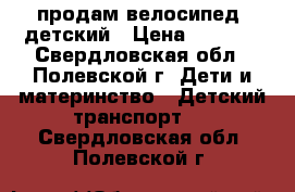 продам велосипед  детский › Цена ­ 3 000 - Свердловская обл., Полевской г. Дети и материнство » Детский транспорт   . Свердловская обл.,Полевской г.